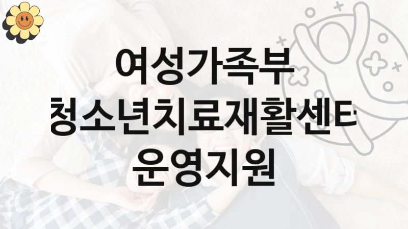 여성가족부
청소년치료재활센터 운영지원