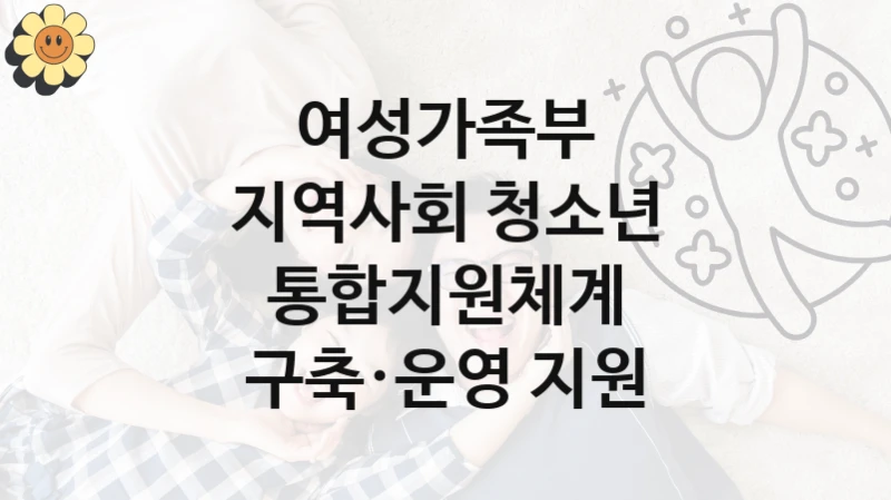 여성가족부
지역사회 청소년 통합지원체계 구축·운영 지원