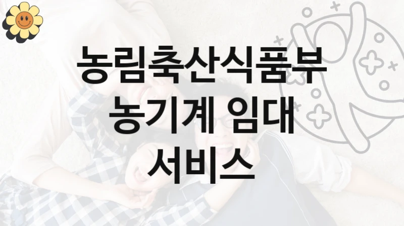 농림축산식품부 “농기계 임대 서비스” 복지 지원 정책 – 신청 절차 및 필요 서류