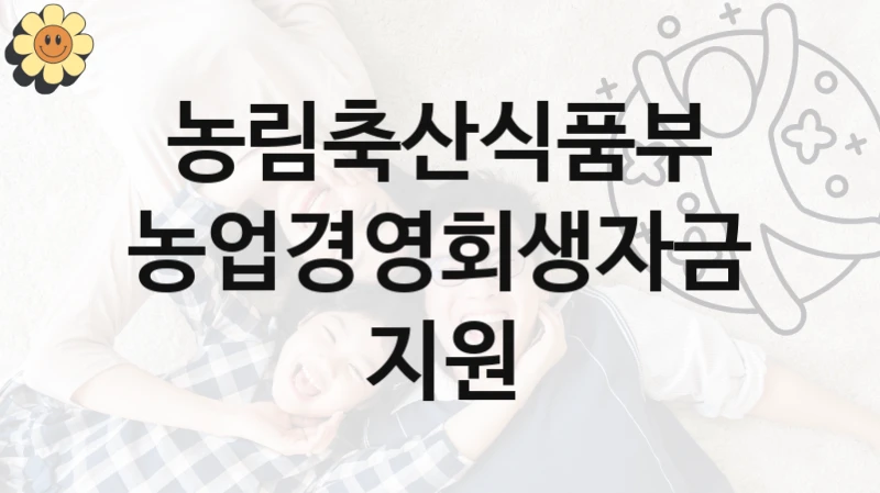 농림축산식품부 “농업경영회생자금 지원” 복지 지원혜택 – 자격 조건과 구비 서류