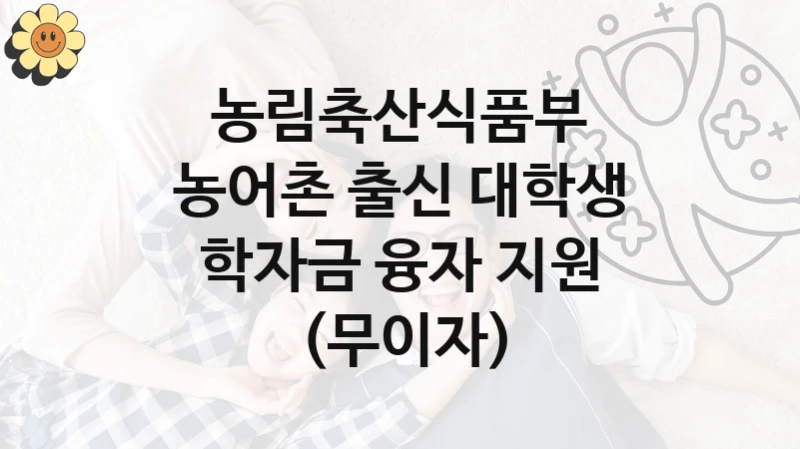 농림축산식품부
농어촌 출신 대학생 학자금 융자 지원 (무이자)
