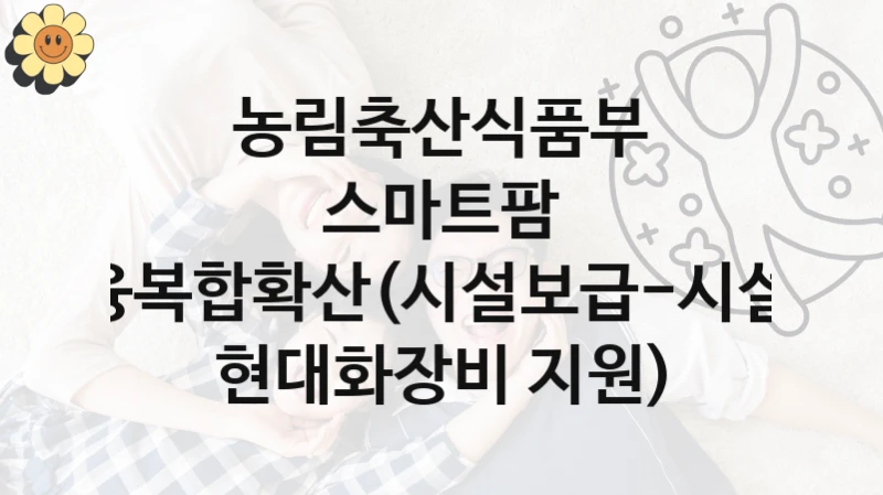 정부 복지 서비스 “스마트팜 ICT융복합확산(시설보급-시설원예 현대화장비 지원)” – 농림축산식품부 신청 대상 및 제출 서류