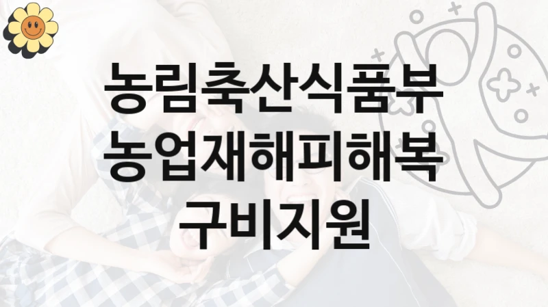 농림축산식품부 “농업재해피해복구비지원” 복지 지원 정책 – 자격 요건과 접수 방법