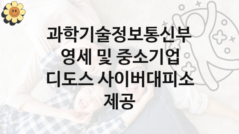 정부 복지 서비스 “영세 및 중소기업 디도스 사이버대피소 제공” – 과학기술정보통신부 신청 대상 및 제출 서류