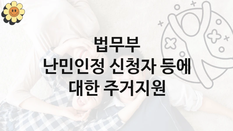 법무부 “난민인정 신청자 등에 대한 주거지원” 지원사업 대상자 선정 기준 및 서류 준비