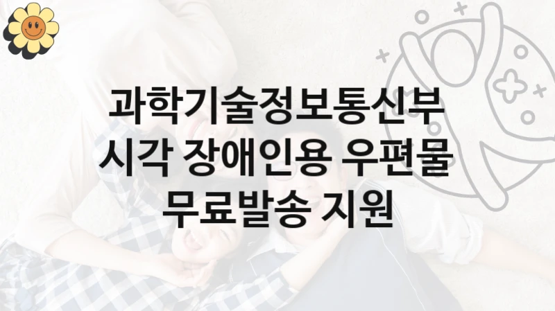 시각 장애인용 우편물 무료발송 지원 신청 가이드 – 과학기술정보통신부 복지 지원 방법 및 필수 요건 안내