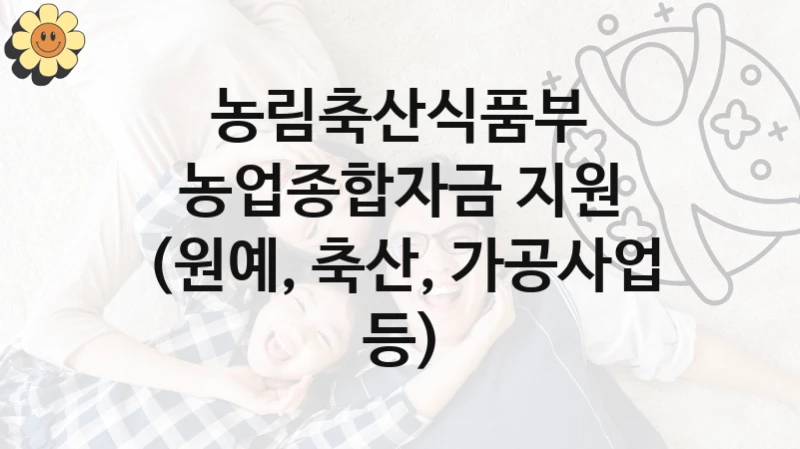 정부 복지 서비스 “농업종합자금 지원 (원예, 축산, 가공사업 등)” – 농림축산식품부 신청 대상 및 제출 서류