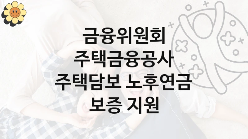 금융위원회 사회 지원 제도 “주택금융공사 주택담보 노후연금 보증 지원” – 접수 일정 및 지원 내용