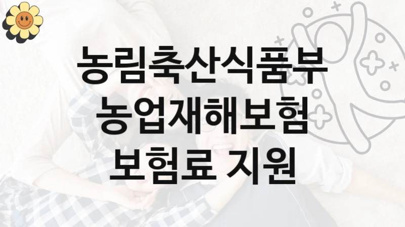 “농업재해보험 보험료 지원” 혜택 대상자 조건 – 농림축산식품부 복지정책 요건 및 혜택