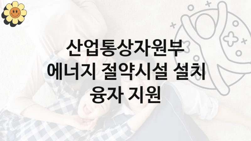 산업통상자원부 “에너지 절약시설 설치 융자 지원” 지원사업 대상자 선정 기준 및 서류 준비