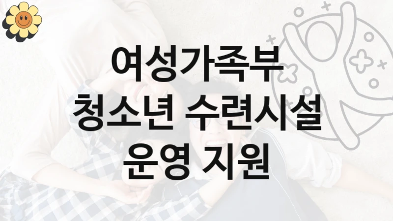 “청소년 수련시설 운영 지원” 혜택 대상자 조건 – 여성가족부 복지정책 요건 및 혜택