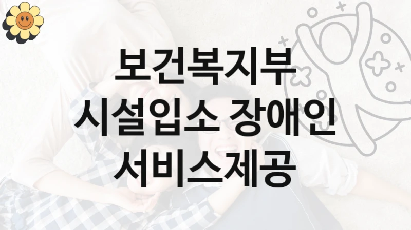 보건복지부 “시설입소 장애인 서비스제공” 복지 지원 정책 – 신청 절차 및 필요 서류