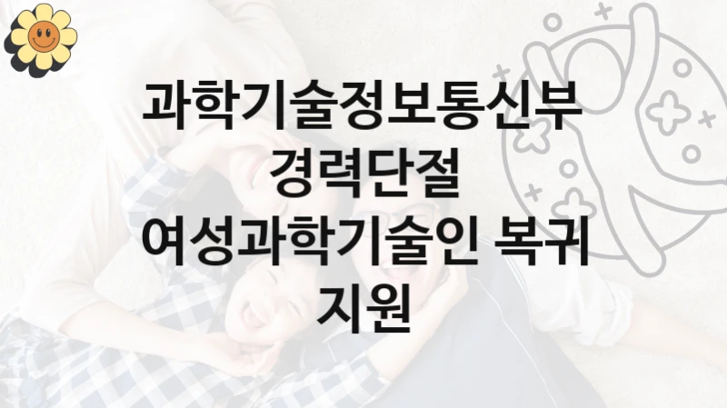 과학기술정보통신부
경력단절 여성과학기술인 복귀 지원