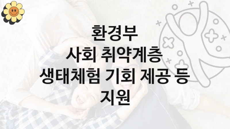 “사회 취약계층 생태체험 기회 제공 등 지원” 환경부 지원 혜택 – 신청 방법과 구비 서류