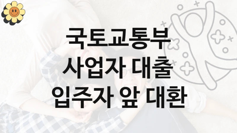 국가 복지 정책 “사업자 대출 입주자 앞 대환” 신청 대상 및 자격 조건 – 국토교통부