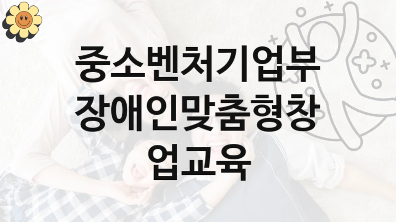 중소벤처기업부
장애인맞춤형창업교육