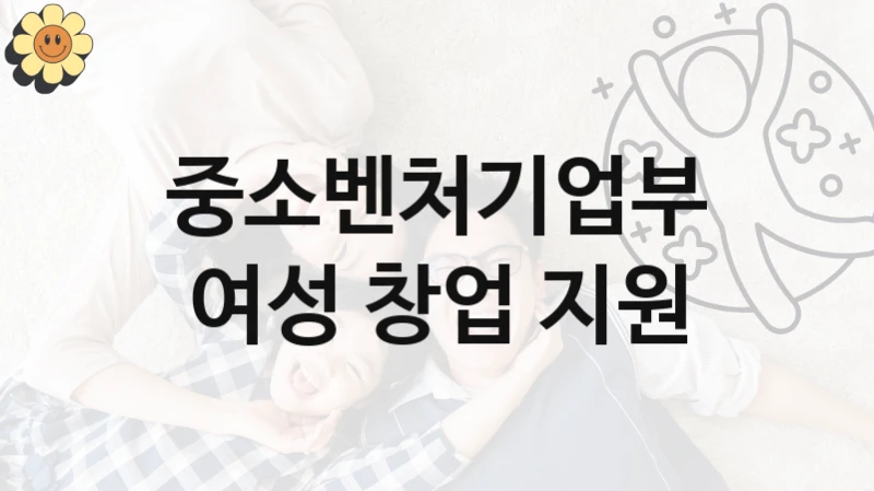 중소벤처기업부 공공 지원 정책 “여성 창업 지원” – 접수 방법 및 지원 한도