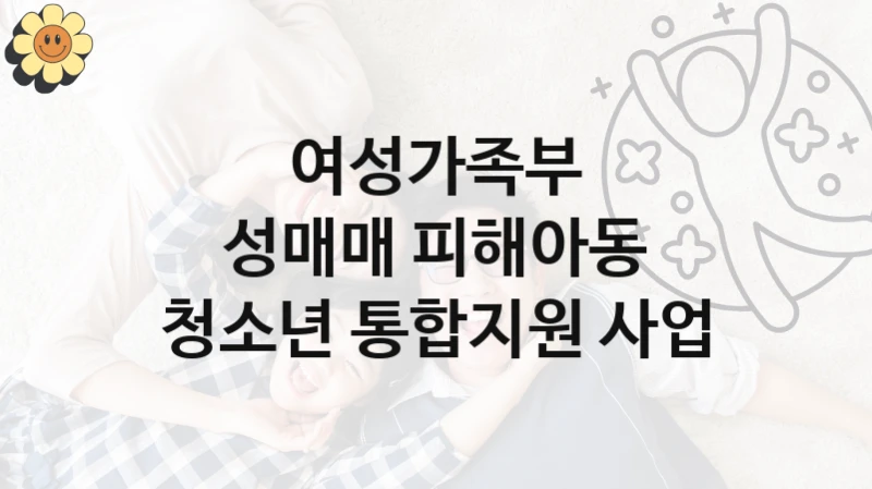 국가 복지 정책 “성매매 피해아동 청소년 통합지원 사업” 신청 대상 및 자격 조건 – 여성가족부