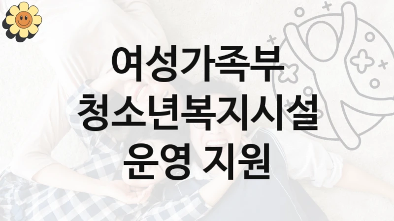여성가족부 사회 복지 혜택 “청소년복지시설 운영 지원” – 접수 방법 및 지원 한도
