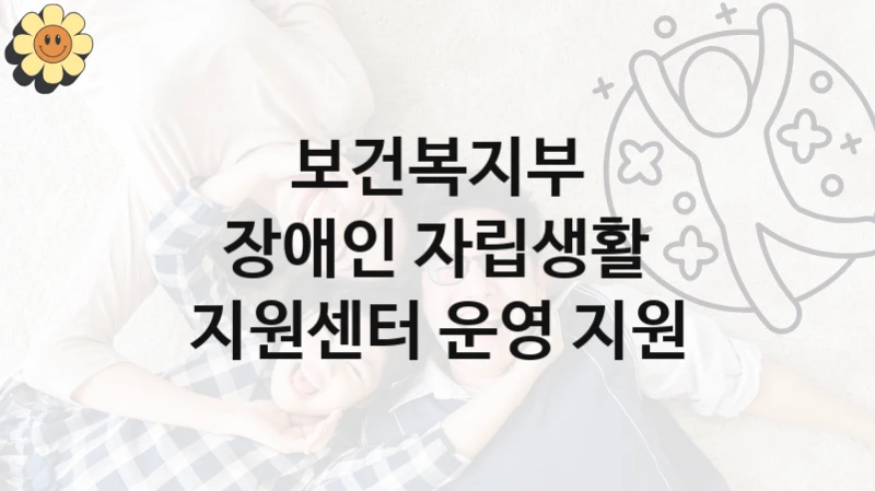 보건복지부
장애인 자립생활 지원센터 운영 지원