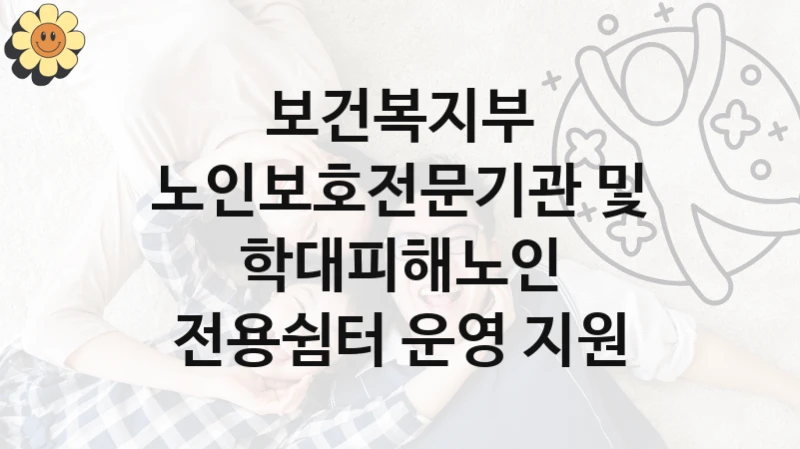 보건복지부
노인보호전문기관 및 학대피해노인 전용쉼터 운영 지원