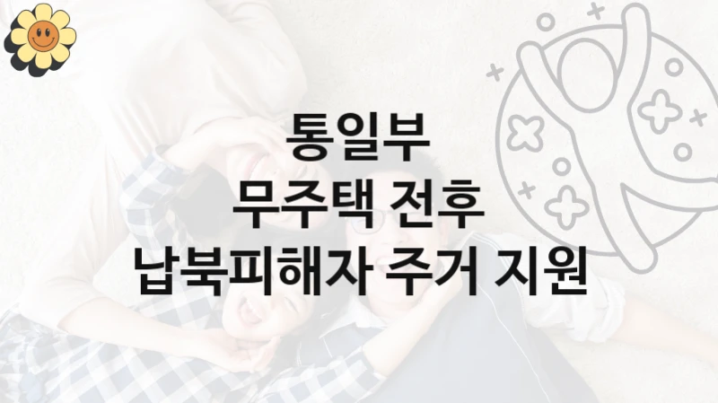 통일부 사회 복지 혜택 “무주택 전후 납북피해자 주거 지원” – 접수 방법 및 지원 한도