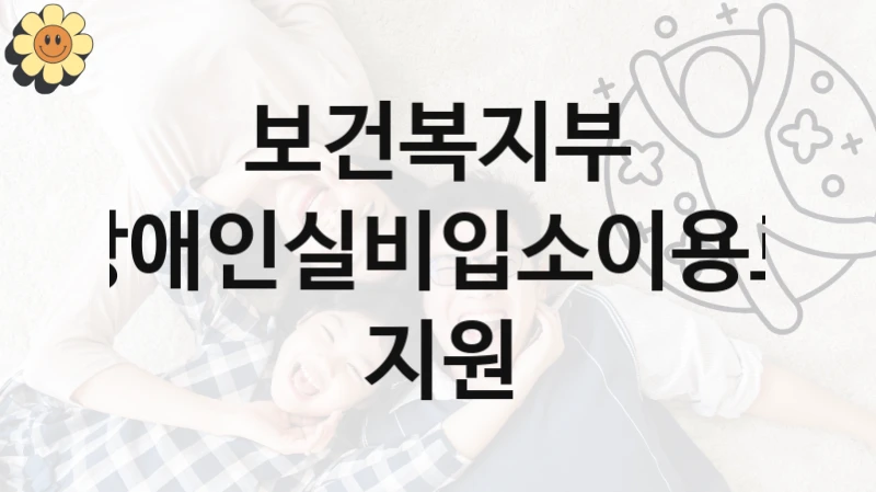 “장애인실비입소이용료 지원” 보건복지부 복지지원 혜택 – 자격 조건과 구비 서류