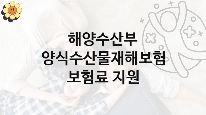 해양수산부 “양식수산물재해보험 보험료 지원” 복지 지원혜택 – 신청 조건과 자격 조건