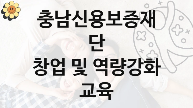 “창업 및 역량강화 교육” 충남신용보증재단 지원 혜택 – 신청 조건과 자격 조건