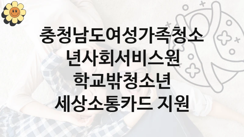 “학교밖청소년 세상소통카드 지원” 충청남도여성가족청소년사회서비스원 지원 혜택 – 자격 조건과 구비 서류