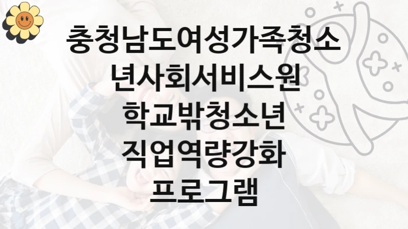 충청남도여성가족청소년사회서비스원 공공 지원 정책 “학교밖청소년 직업역량강화 프로그램” – 신청 기준과 서류 준비