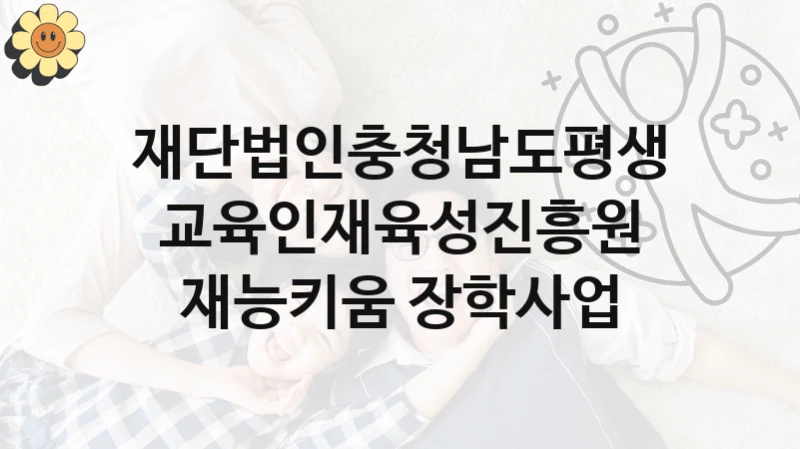 재단법인충청남도평생교육인재육성진흥원 복지정책, 재능키움 장학사업, 신청 방법과 구비 서류