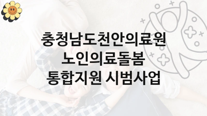 충청남도천안의료원 “노인의료돌봄 통합지원 시범사업” 복지 지원혜택 – 신청 방법과 구비 서류