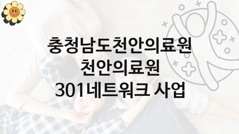 충청남도천안의료원 “천안의료원 301네트워크 사업” 지원사업 대상자 선정 기준 및 서류 준비