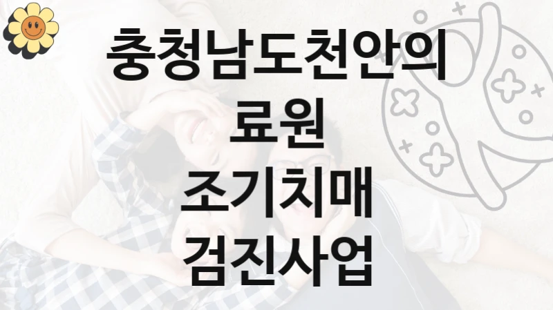 충청남도천안의료원 복지 정책 안내 “조기치매 검진사업” – 접수 일정 및 지원 내용