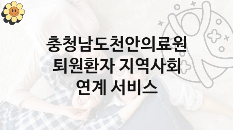 충청남도천안의료원 사회 복지 혜택 “퇴원환자 지역사회 연계 서비스” – 접수 방법 및 지원 한도