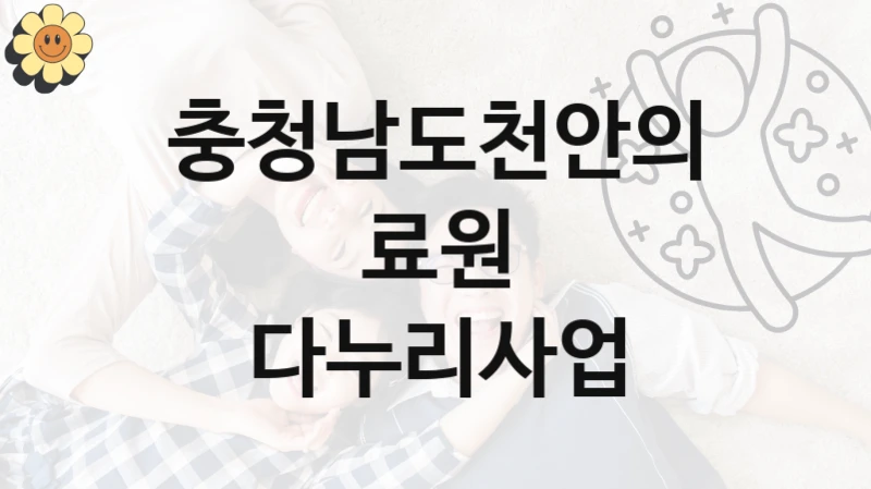 “다누리사업” 복지 혜택 신청부터 지급까지 – 충청남도천안의료원 지원 정책