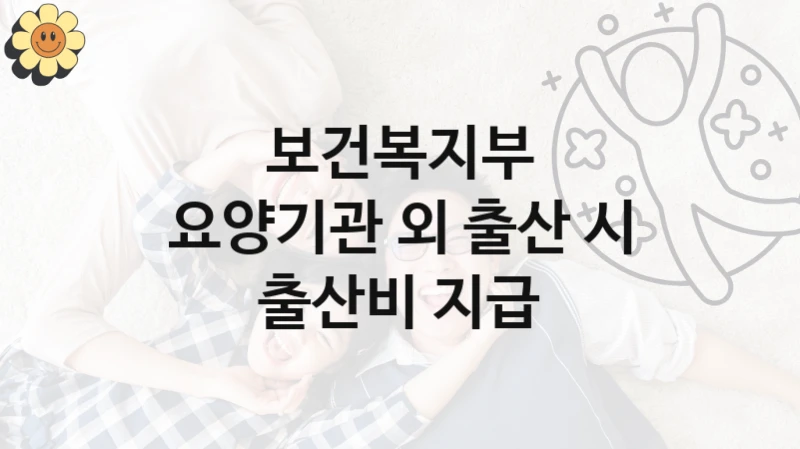 보건복지부 지원정책 “요양기관 외 출산 시 출산비 지급” 보험급여과 -신청 자격 조건과 신청 방법