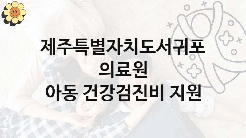 제주특별자치도서귀포의료원 지원정책, 아동 건강검진비 지원, 신청 방법과 구비 서류