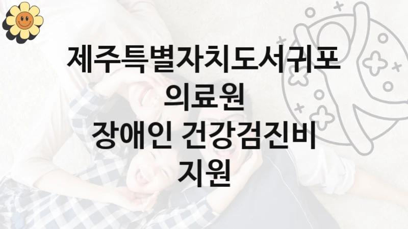 국가 복지 정책 “장애인 건강검진비 지원” 신청 절차와 준비물 – 제주특별자치도서귀포의료원