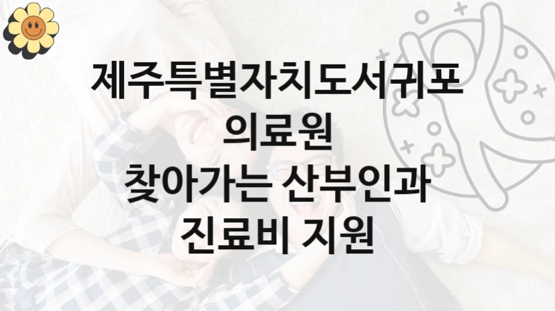 제주특별자치도서귀포의료원 “찾아가는 산부인과 진료비 지원” 복지 지원 정책 – 자격 요건과 접수 방법