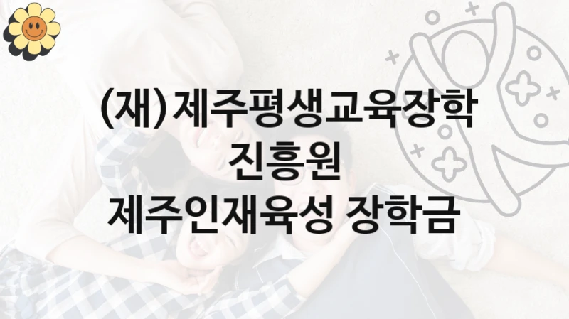 (재)제주평생교육장학진흥원 “제주인재육성 장학금” 지원사업 대상자 선정 기준 및 서류 준비