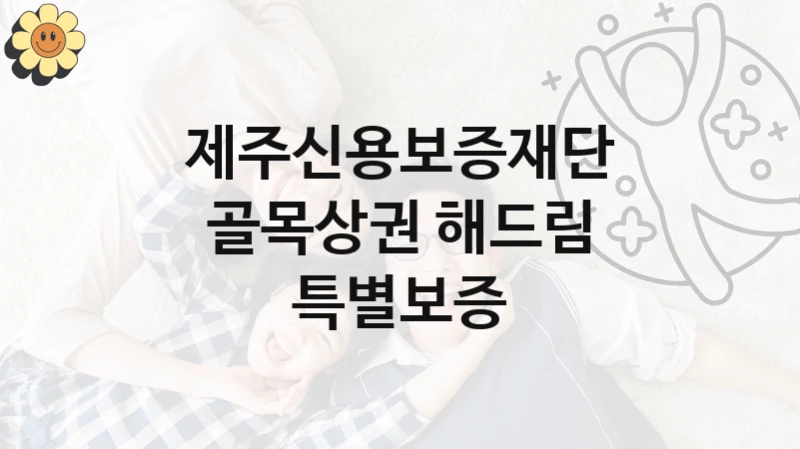 골목상권 해드림 특별보증 신청 가이드 – 제주신용보증재단 복지 지원 방법 및 필수 요건 안내