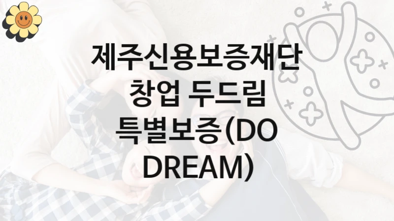 제주신용보증재단 “창업 두드림 특별보증(DO DREAM)” 복지 지원혜택 – 신청 방법과 구비 서류