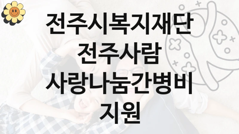 “사랑나눔간병비지원” 전주시복지재단전주사람 복지지원 혜택 – 신청 조건과 자격 조건