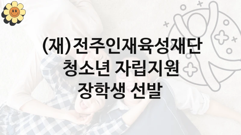 (재)전주인재육성재단, 청소년 자립지원 장학생 선발 지원 정책정리, 신청 자격 조건과 구비 서류