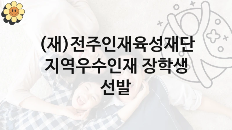 (재)전주인재육성재단 사회 지원 제도 “지역우수인재 장학생 선발” – 접수 일정 및 지원 내용