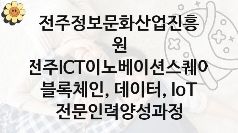전주정보문화산업진흥원 “전주ICT이노베이션스퀘어 블록체인, 데이터, IoT 전문인력양성과정” 신청 필수 정보 – 지원 요건과 필요 서류