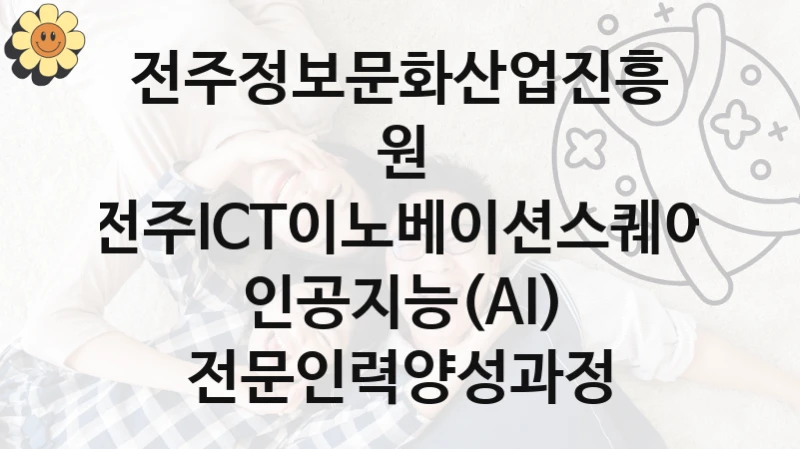 전주정보문화산업진흥원 사회 지원 제도 “전주ICT이노베이션스퀘어 인공지능(AI) 전문인력양성과정” – 신청 요건과 제출 서류