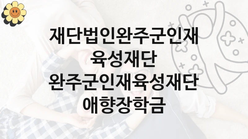 정부 지원 제도 “완주군인재육성재단 애향장학금” 신청 절차와 준비물 – 재단법인완주군인재육성재단